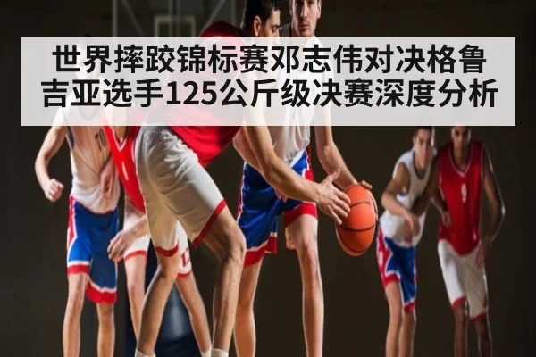 世界摔跤锦标赛邓志伟对决格鲁吉亚选手125公斤级决赛深度分析 | BANDAO SPORTS