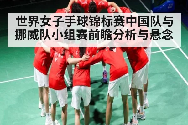 世界女子手球锦标赛中国队与挪威队小组赛前瞻分析与悬念 | BANDAO SPORTS