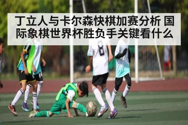 丁立人与卡尔森快棋加赛分析 国际象棋世界杯胜负手关键看什么